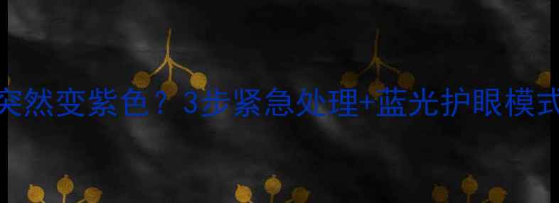 图片 手机屏幕突然变紫色？3步紧急处理+蓝光护眼模式全攻略！