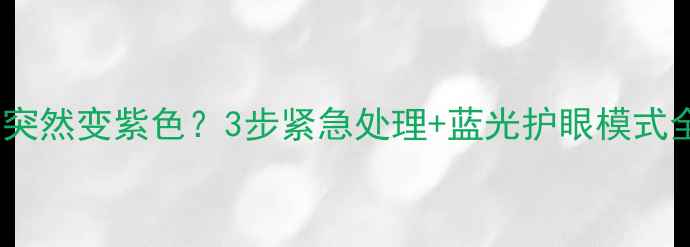图片 手机屏幕突然变紫色？3步紧急处理+蓝光护眼模式全攻略！1