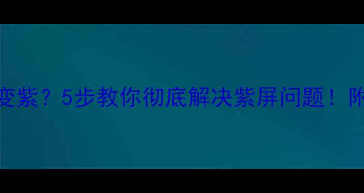 图片 手机屏幕突然变紫？5步教你彻底解决紫屏问题！附详细排查指南