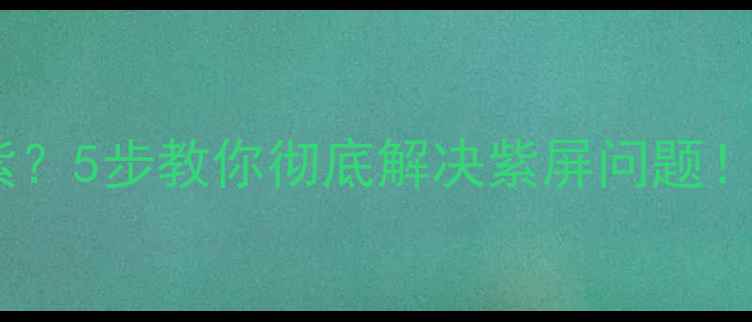 图片 手机屏幕突然变紫？5步教你彻底解决紫屏问题！附详细排查指南1