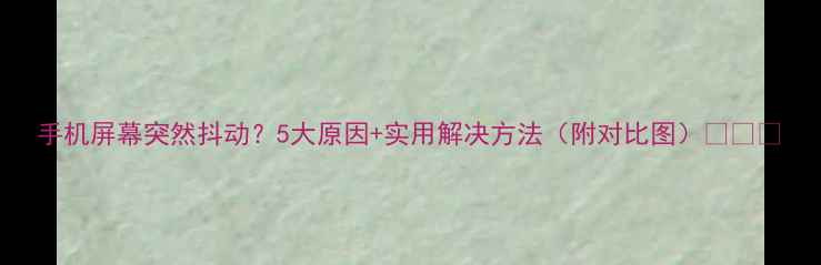 图片 手机屏幕突然抖动？5大原因+实用解决方法（附对比图）💻⚠️