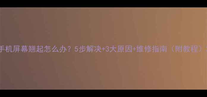 图片 手机屏幕翘起怎么办？5步解决+3大原因+维修指南（附教程）2