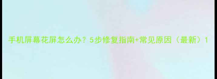 图片 手机屏幕花屏怎么办？5步修复指南+常见原因（最新）1