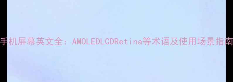 图片 手机屏幕英文全：AMOLEDLCDRetina等术语及使用场景指南