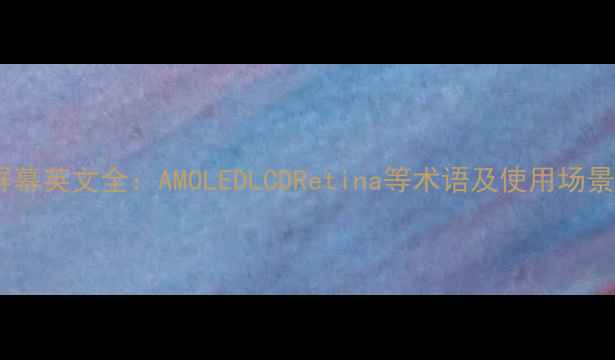 图片 手机屏幕英文全：AMOLEDLCDRetina等术语及使用场景指南1