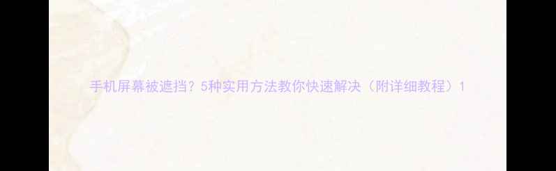 图片 手机屏幕被遮挡？5种实用方法教你快速解决（附详细教程）1