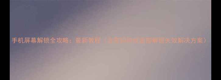 图片 手机屏幕解锁全攻略：最新教程（含密码指纹面部解锁失效解决方案）