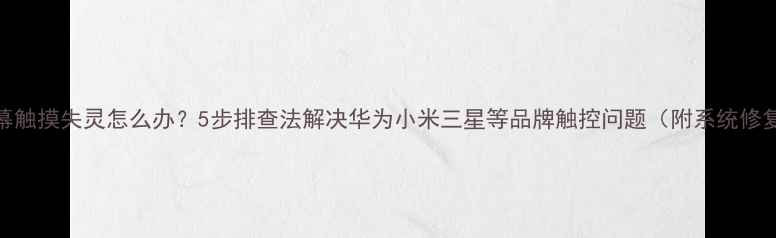 图片 手机屏幕触摸失灵怎么办？5步排查法解决华为小米三星等品牌触控问题（附系统修复教程）