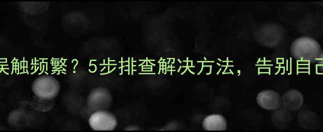 图片 手机屏幕误触频繁？5步排查解决方法，告别自己乱点烦恼