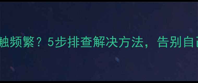 图片 手机屏幕误触频繁？5步排查解决方法，告别自己乱点烦恼1