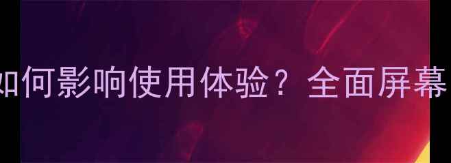 图片 手机屏幕长宽比如何影响使用体验？全面屏幕比例与选购指南1