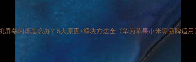 图片 手机屏幕闪烁怎么办？5大原因+解决方法全（华为苹果小米等品牌适用）2