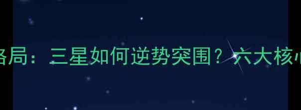 图片 手机市场格局：三星如何逆势突围？六大核心优势深度