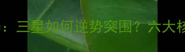 图片 手机市场格局：三星如何逆势突围？六大核心优势深度1