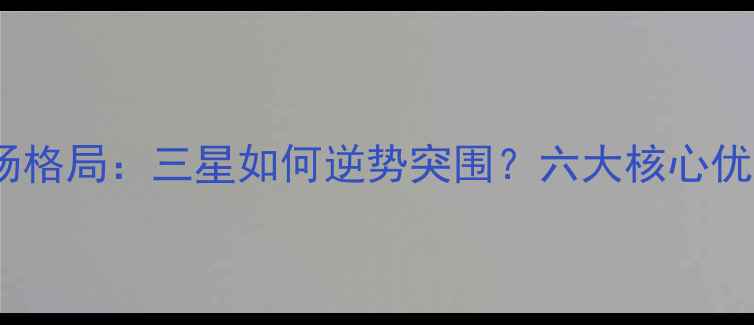 图片 手机市场格局：三星如何逆势突围？六大核心优势深度2