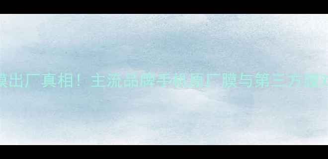 手机带膜出厂真相主流品牌手机原厂膜与第三方膜对比评测