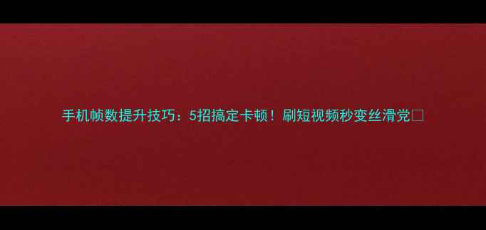 图片 手机帧数提升技巧：5招搞定卡顿！刷短视频秒变丝滑党💯
