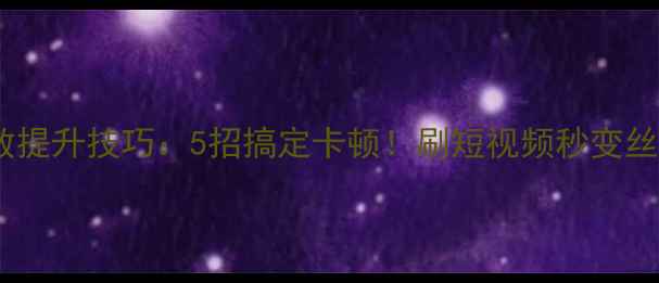 图片 手机帧数提升技巧：5招搞定卡顿！刷短视频秒变丝滑党💯2