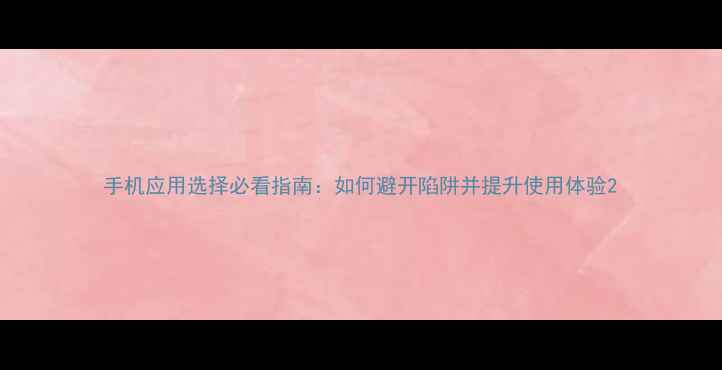 图片 手机应用选择必看指南：如何避开陷阱并提升使用体验2