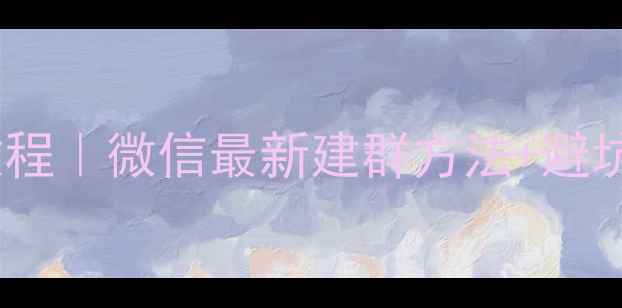 图片 手机建微信群保姆级教程｜微信最新建群方法+避坑指南（附图文步骤）1