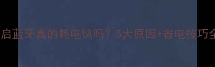 图片 手机开启蓝牙真的耗电快吗？5大原因+省电技巧全指南1