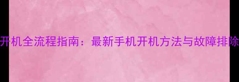 图片 手机开机全流程指南：最新手机开机方法与故障排除技巧