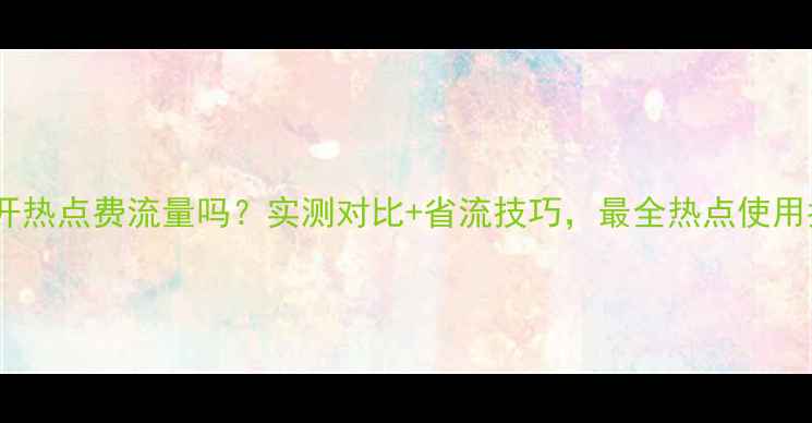 图片 手机开热点费流量吗？实测对比+省流技巧，最全热点使用指南1