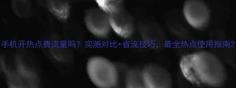 图片 手机开热点费流量吗？实测对比+省流技巧，最全热点使用指南2