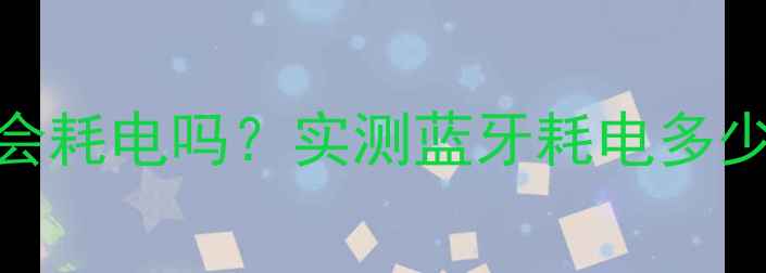 图片 手机开蓝牙会耗电吗？实测蓝牙耗电多少及省电技巧