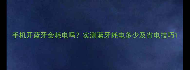 图片 手机开蓝牙会耗电吗？实测蓝牙耗电多少及省电技巧1