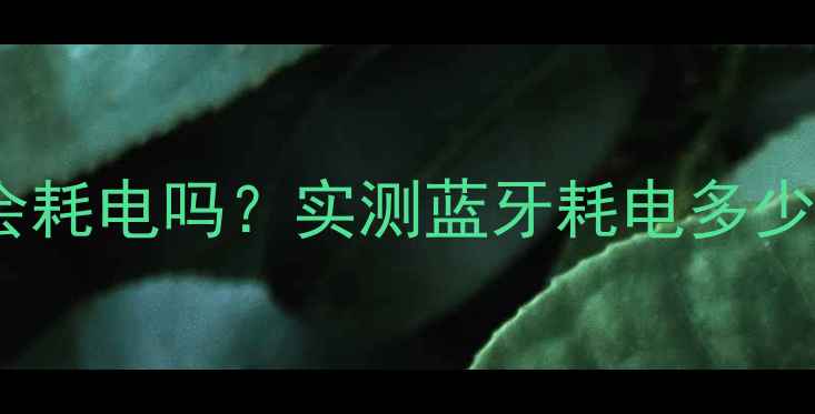 图片 手机开蓝牙会耗电吗？实测蓝牙耗电多少及省电技巧2