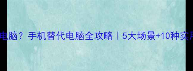图片 手机当电脑？手机替代电脑全攻略｜5大场景+10种实用技巧1