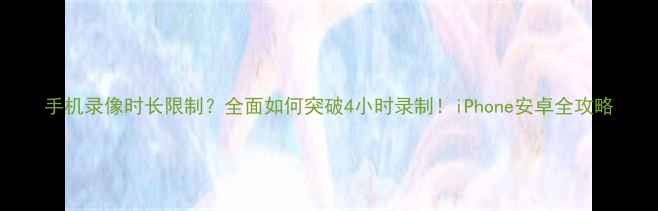 图片 手机录像时长限制？全面如何突破4小时录制！iPhone安卓全攻略