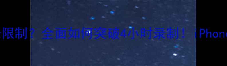 图片 手机录像时长限制？全面如何突破4小时录制！iPhone安卓全攻略1
