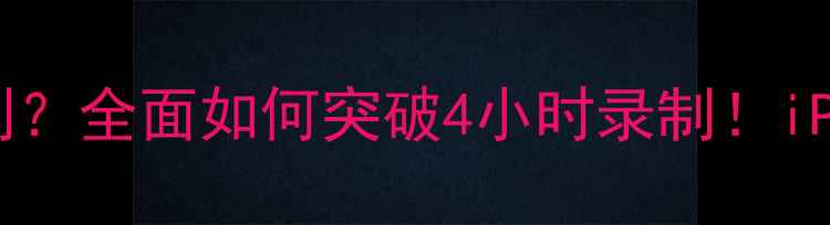 图片 手机录像时长限制？全面如何突破4小时录制！iPhone安卓全攻略2