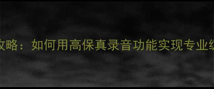 图片 手机录音全攻略：如何用高保真录音功能实现专业级音质与降噪