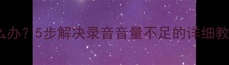 图片 手机录音声音小怎么办？5步解决录音音量不足的详细教程（附设备推荐）2