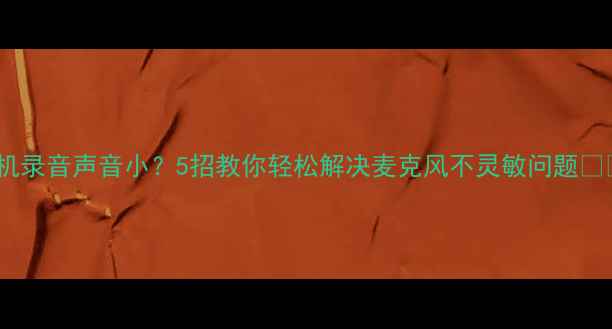 图片 手机录音声音小？5招教你轻松解决麦克风不灵敏问题📱✨2