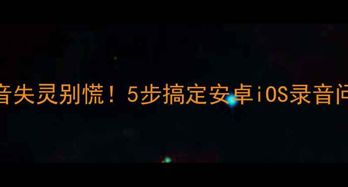 图片 手机录音失灵别慌！5步搞定安卓iOS录音问题📱🎤