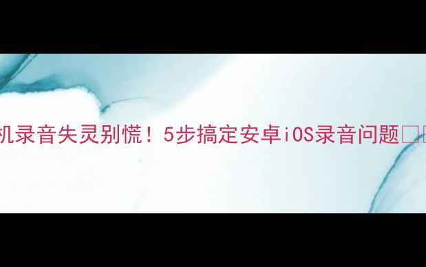 图片 手机录音失灵别慌！5步搞定安卓iOS录音问题📱🎤2