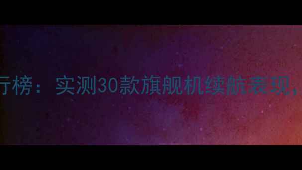 图片 手机待机时间排行榜：实测30款旗舰机续航表现，附深度使用攻略