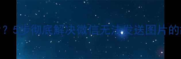 图片 手机微信发不了图片？5步彻底解决微信无法发送图片的故障（附图文教程）