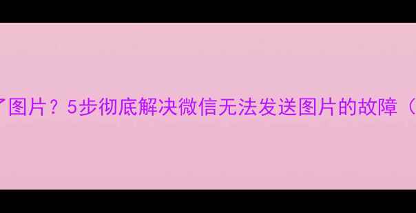 图片 手机微信发不了图片？5步彻底解决微信无法发送图片的故障（附图文教程）2