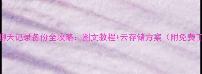 图片 手机微信聊天记录备份全攻略：图文教程+云存储方案（附免费工具推荐）