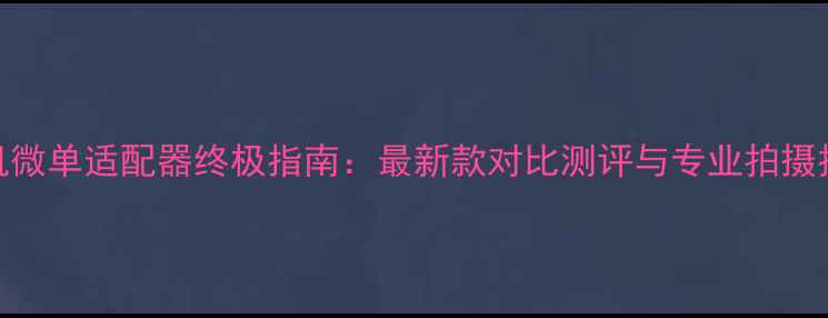 图片 手机微单适配器终极指南：最新款对比测评与专业拍摄技巧