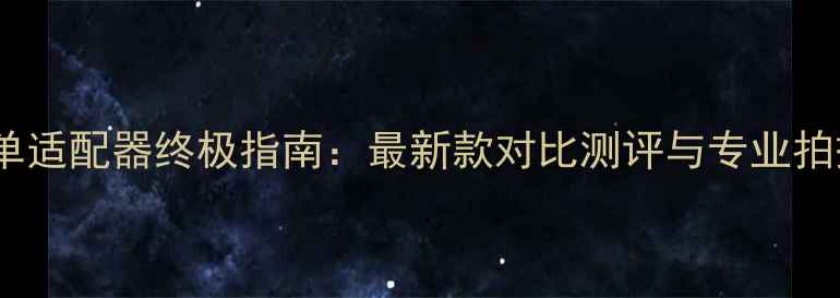 图片 手机微单适配器终极指南：最新款对比测评与专业拍摄技巧1