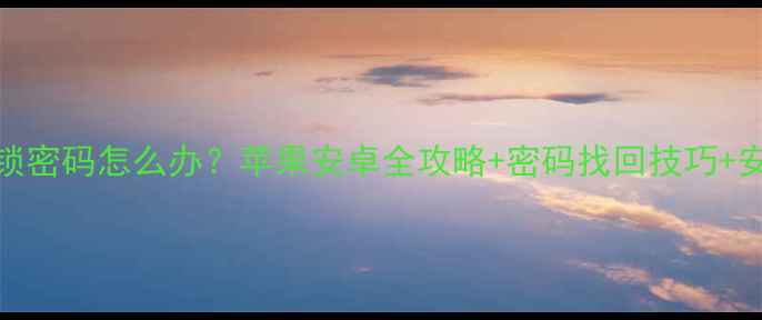 图片 手机忘记解锁密码怎么办？苹果安卓全攻略+密码找回技巧+安全设置指南