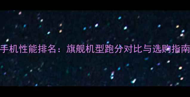 图片 手机性能排名：旗舰机型跑分对比与选购指南