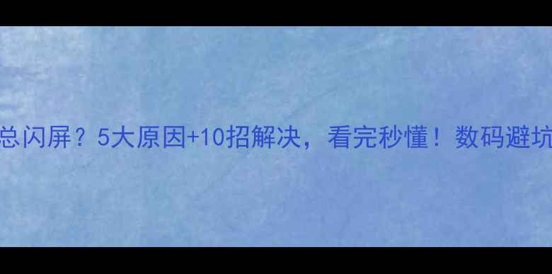 图片 手机总闪屏？5大原因+10招解决，看完秒懂！数码避坑指南