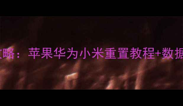 图片 手机恢复出厂设置全攻略：苹果华为小米重置教程+数据安全指南（最新版）1